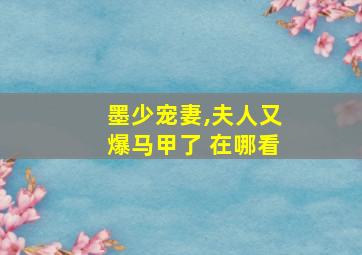 墨少宠妻,夫人又爆马甲了 在哪看